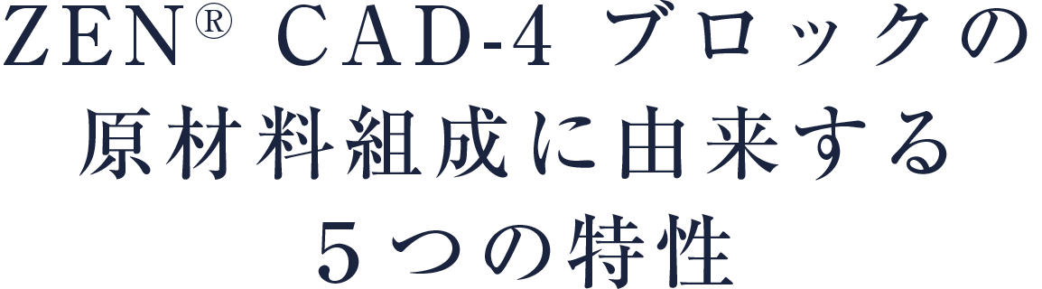 ZEN CAD-4ブロックの原材料組成に由来する5つの特性