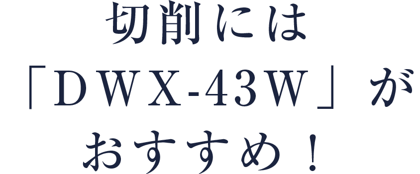 切削には「DWX-43W」がおすすめ！