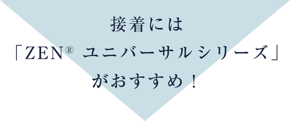 接着にはZENユニバーサルシリーズがおすすめ!